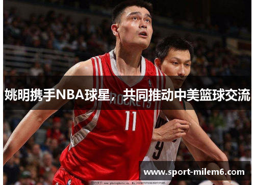 姚明携手NBA球星，共同推动中美篮球交流